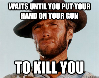 Waits until you put your hand on your gun To kill you - Waits until you put your hand on your gun To kill you  Courteous Clint Eastwood