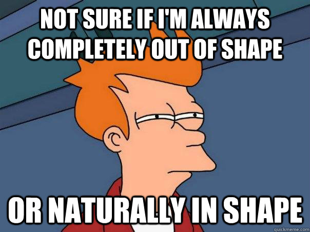 not sure if i'm always completely out of shape or naturally in shape  Futurama Fry