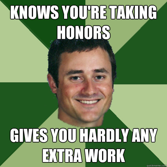 Knows you're taking honors Gives you hardly any extra work  
