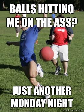 BALLS HITTING ME ON THE ASS? JUST ANOTHER MONDAY NIGHT - BALLS HITTING ME ON THE ASS? JUST ANOTHER MONDAY NIGHT  Kickball