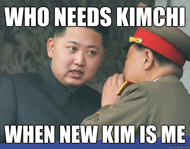 Who needs Kimchi When new Kim is me  Hungry Kim Jong Un
