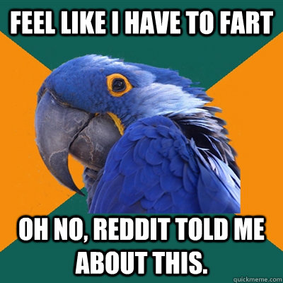 feel like i have to fart oh no, reddit told me about this.  Paranoid Parrot