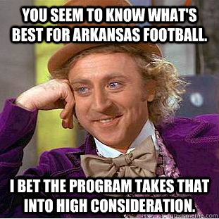 You seem to know what's best for Arkansas football. I bet the program takes that into high consideration. - You seem to know what's best for Arkansas football. I bet the program takes that into high consideration.  Condescending Wonka