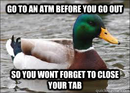 Go to an atm before you go out so you wont forget to close your tab  Good Advice Duck