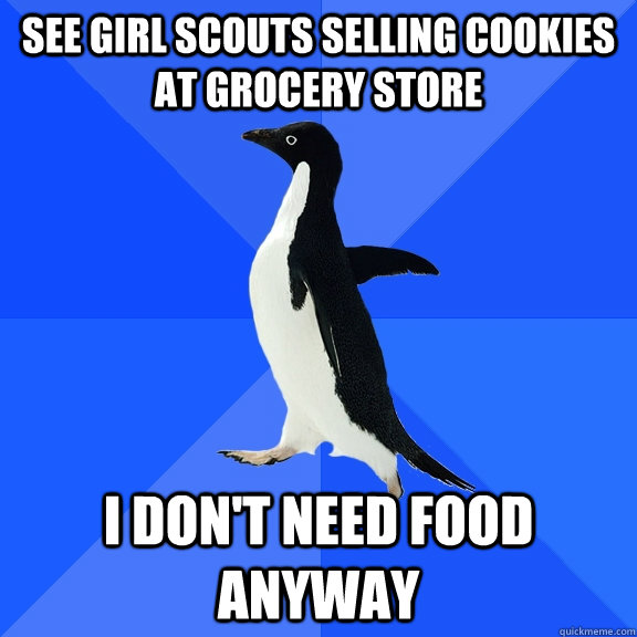 See Girl Scouts selling cookies at grocery store I don't need food anyway  Socially Awkward Penguin