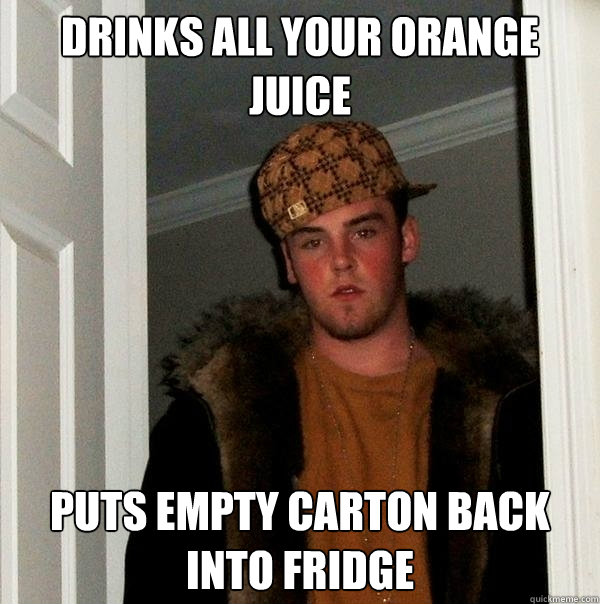 Drinks all your orange juice Puts empty carton back into fridge  Scumbag Steve