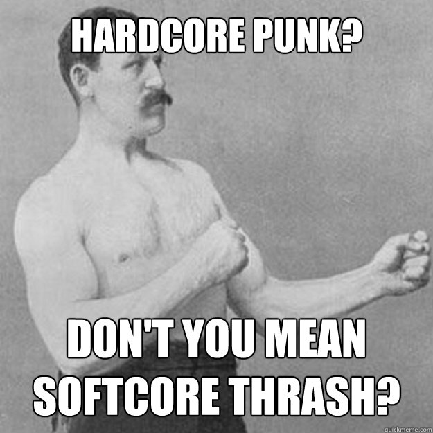 hardcore punk? don't you mean softcore thrash?  overly manly man