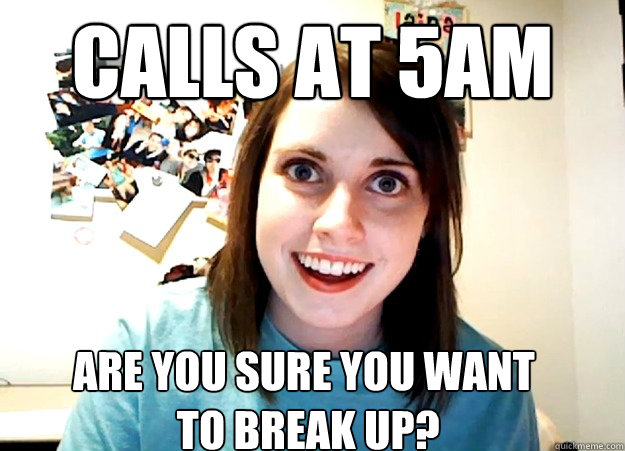 Calls at 5AM Are you sure you want
 to break up?
  Overly Attached Girlfriend