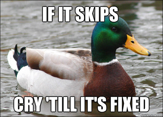 If It skips Cry 'till it's fixed  Actual Advice Mallard