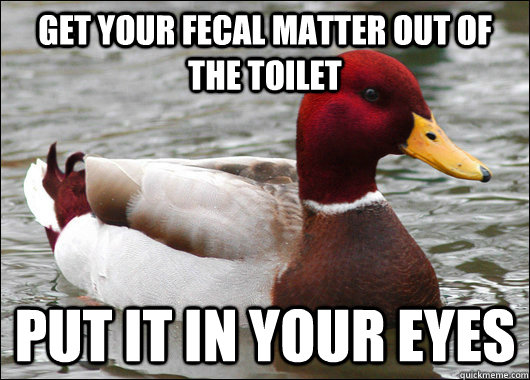 Get your fecal matter out of the toilet put it in your eyes  Malicious Advice Mallard