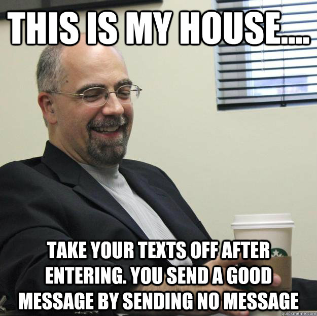 This is my house.... Take your texts off after entering. You send a good message by sending no message  Prof J No Texting in Class Meme