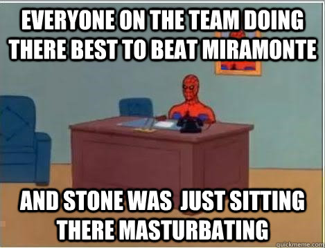 Everyone on the team doing there best to beat miramonte And Stone was  just sitting there masturbating   Im just sitting here masturbating