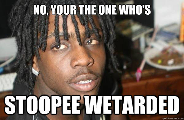 NO, YOUR THE ONE WHO'S STOOPEE WETARDED  Chief Keef