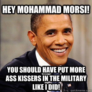 hey Mohammad Morsi! you should have put more  ass kissers in the military            like i did!  Barack Obama