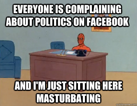 Everyone is complaining about politics on Facebook     And I'm just sitting here masturbating - Everyone is complaining about politics on Facebook     And I'm just sitting here masturbating  Misc