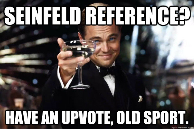 Seinfeld reference? Have an upvote, old sport.  Gatsby