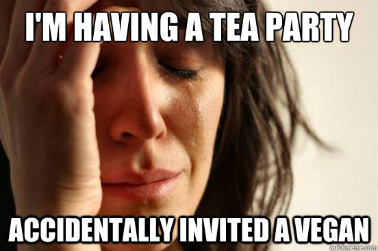 I'm having a tea party Accidentally invited a Vegan  First World Problems