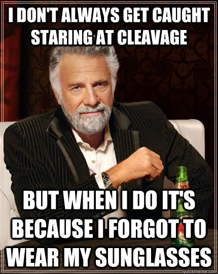I don't always get caught staring at cleavage but when I do it's because I forgot to wear my sunglasses  The Most Interesting Man In The World