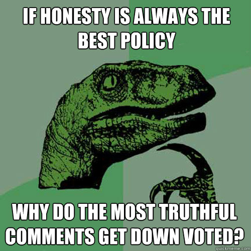 if honesty is always the best policy Why do the most truthful comments get down voted? - if honesty is always the best policy Why do the most truthful comments get down voted?  Philosoraptor