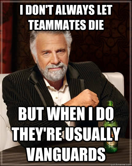 I don't always let teammates die but when I do they're usually vanguards  The Most Interesting Man In The World