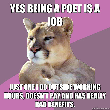 Yes being a poet is a job Just one I do outside working hours, doesn't pay and has really bad benefits. - Yes being a poet is a job Just one I do outside working hours, doesn't pay and has really bad benefits.  Poetry Puma