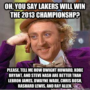 Oh, you say lakers will win the 2013 championshp? please, tell me how Dwight Howard, kobe bryant, and steve nash are better than lebron james, dwayne wade, chris bosh, rashard lewis, and ray allen.  Condescending Wonka