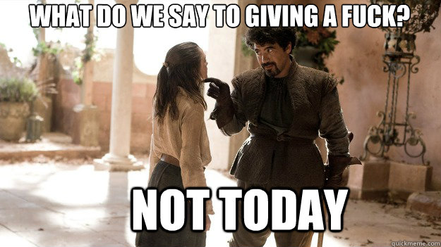 What do we say to giving a fuck? Not today  Arya not today