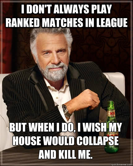 I don't always play ranked matches in league but when I do, I wish my house would collapse and kill me. - I don't always play ranked matches in league but when I do, I wish my house would collapse and kill me.  The Most Interesting Man In The World