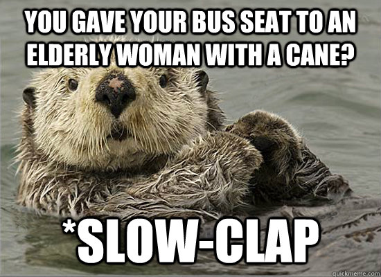 You Gave your bus seat to an elderly woman with a cane? *slow-clap - You Gave your bus seat to an elderly woman with a cane? *slow-clap  Slow Clap Otter