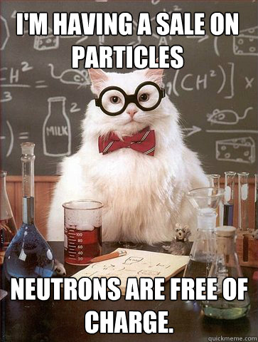 I'M HAVING A SALE ON PARTICLES NEUTRONS ARE FREE OF CHARGE.  - I'M HAVING A SALE ON PARTICLES NEUTRONS ARE FREE OF CHARGE.   Chemist cat
