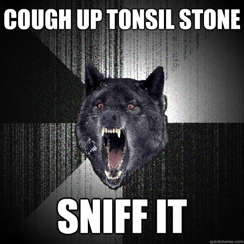 Cough up tonsil stone sniff it  Insanity Wolf