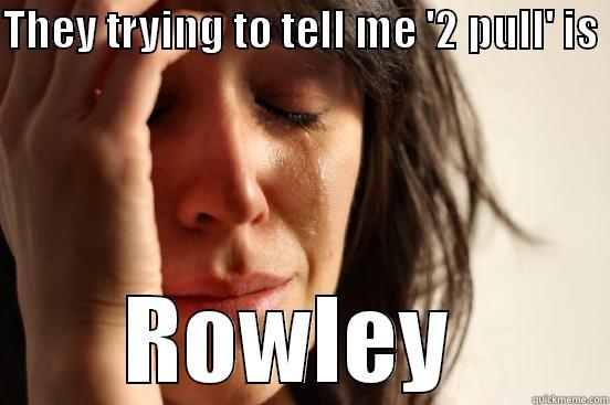 THEY TRYING TO TELL ME '2 PULL' IS  ROWLEY  First World Problems