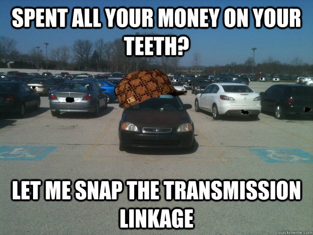 Spent all your money on your teeth? Let me snap the transmission linkage - Spent all your money on your teeth? Let me snap the transmission linkage  Scumbag Car