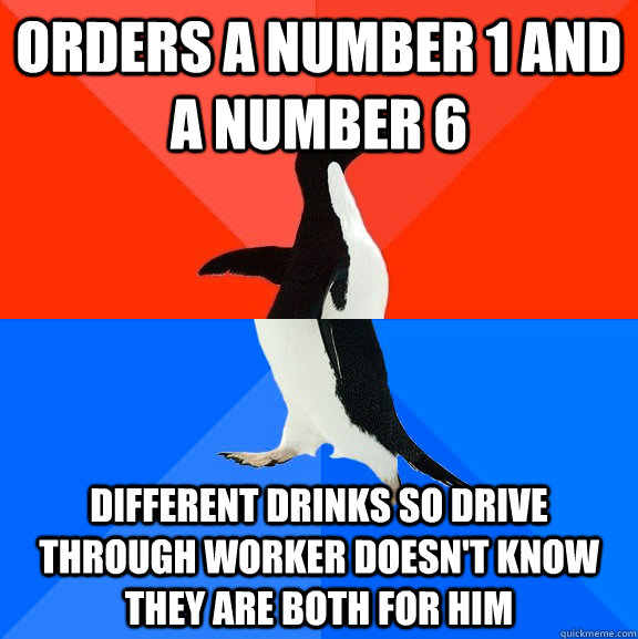 Orders a number 1 and a number 6 different drinks so drive through worker doesn't know they are both for him  Socially Awesome Awkward Penguin
