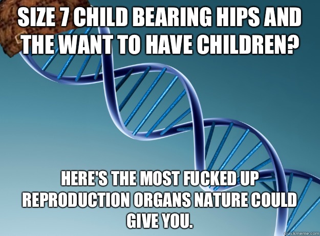 Size 7 child bearing hips and the want to have children? Here's the most fucked up reproduction organs nature could give you.  Scumbag Genetics
