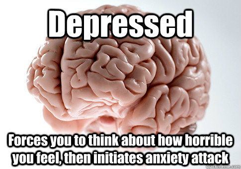 Depressed Forces you to think about how horrible you feel, then initiates anxiety attack  Scumbag Brain