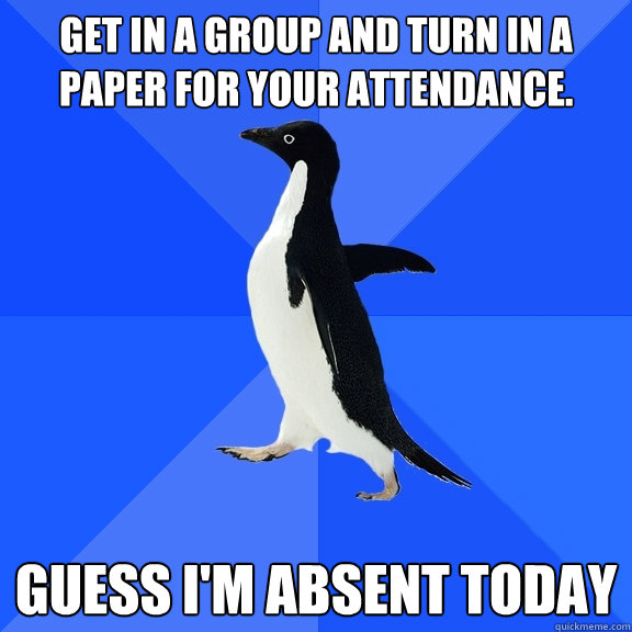 Get in a group and turn in a paper for your attendance. Guess i'm absent today  Socially Awkward Penguin