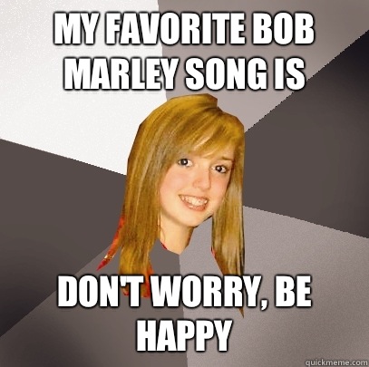 My favorite Bob Marley song is Don't worry, be happy  Musically Oblivious 8th Grader