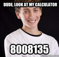 Dude, look at my calculator 8008135  High School Freshman