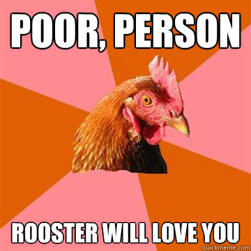 poor, person rooster will love you  Anti-Joke Chicken