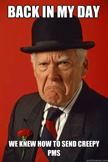 BACK IN MY DAY WE KNEW HOW TO SEND CREEPY PMS  Pissed old guy
