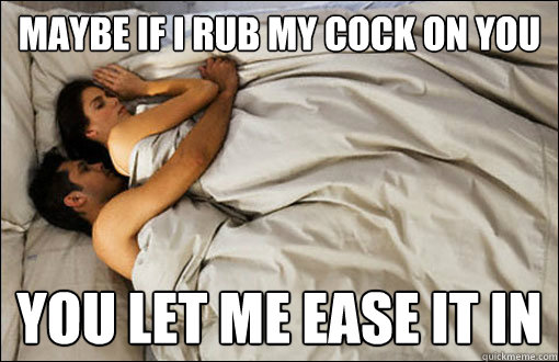Maybe if i rub my cock on you you let me ease it in   spooning couple