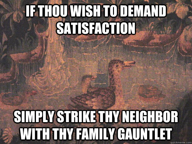 If thou wish to demand satisfaction Simply strike thy neighbor with thy family gauntlet  Medieval Advice Mallard