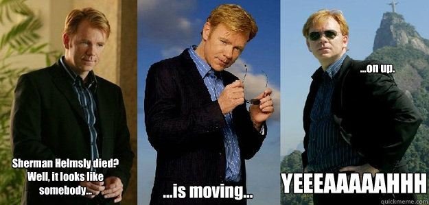 Sherman Helmsly died? Well, it looks like somebody... ...is moving... ...on up. YEEEAAAAAHHH  Horatio Caine CSI cheesy dramatic meme
