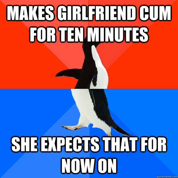 makes girlfriend cum for ten minutes she expects that for now on  Socially Awesome Awkward Penguin