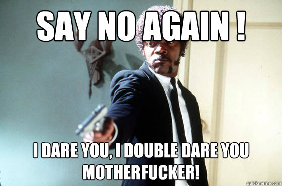 Say NO again ! i dare you, i double dare you motherfucker!  I Double Dare You