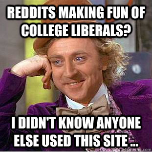 Reddits making fun of college liberals? I didn't know anyone else used this site ...  Creepy Wonka