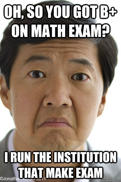 Oh, so you got B+ on math exam? I run the institution that make exam - Oh, so you got B+ on math exam? I run the institution that make exam  Not Impressed Asian