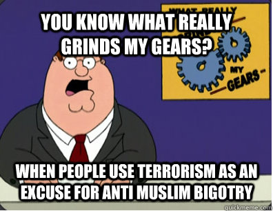 YOU KNOW WHAT REALLY GRINDS MY GEARS? When people use terrorism as an excuse for anti Muslim bigotry  Grinds my gears