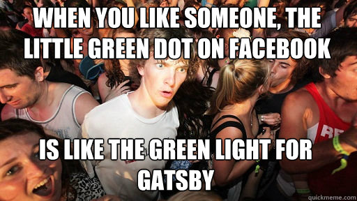 When you like someone, the little green dot on Facebook
 Is like the green light for Gatsby  Sudden Clarity Clarence